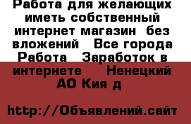  Работа для желающих иметь собственный интернет магазин, без вложений - Все города Работа » Заработок в интернете   . Ненецкий АО,Кия д.